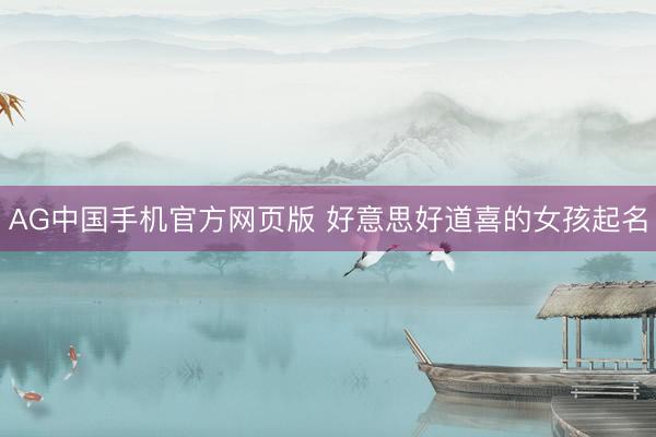 AG中国手机官方网页版 好意思好道喜的女孩起名