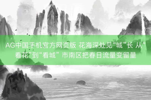 AG中国手机官方网页版 花海深处见“城”长 从“看花”到“看城” 市南区把春日流量变留量