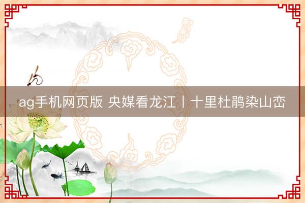 ag手机网页版 央媒看龙江丨十里杜鹃染山峦