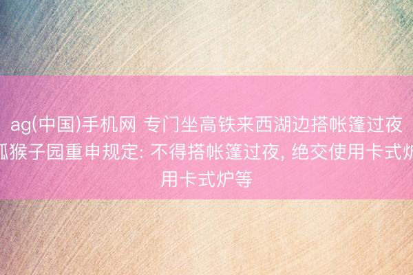 ag(中国)手机网 专门坐高铁来西湖边搭帐篷过夜? 孤猴子园重申规定: 不得搭帐篷过夜， 绝交使用卡式炉等