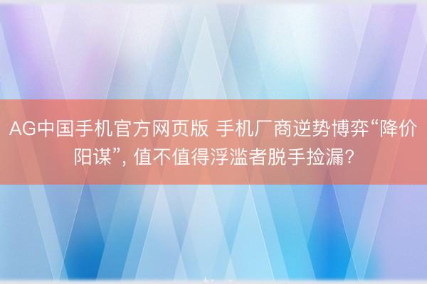 AG中国手机官方网页版 手机厂商逆势博弈“降价阳谋”， 值不值得浮滥者脱手捡漏?