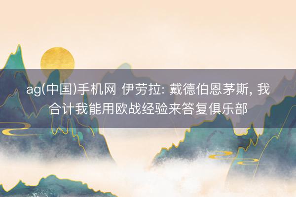 ag(中国)手机网 伊劳拉: 戴德伯恩茅斯， 我合计我能用欧战经验来答复俱乐部