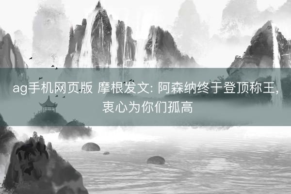 ag手机网页版 摩根发文: 阿森纳终于登顶称王, 衷心为你们孤高