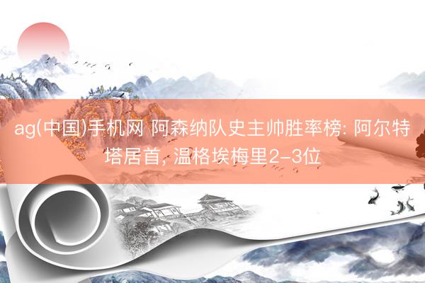 ag(中国)手机网 阿森纳队史主帅胜率榜: 阿尔特塔居首， 温格埃梅里2-3位