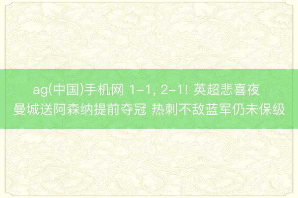 ag(中国)手机网 1-1， 2-1! 英超悲喜夜 曼城送阿森纳提前夺冠 热刺不敌蓝军仍未保级