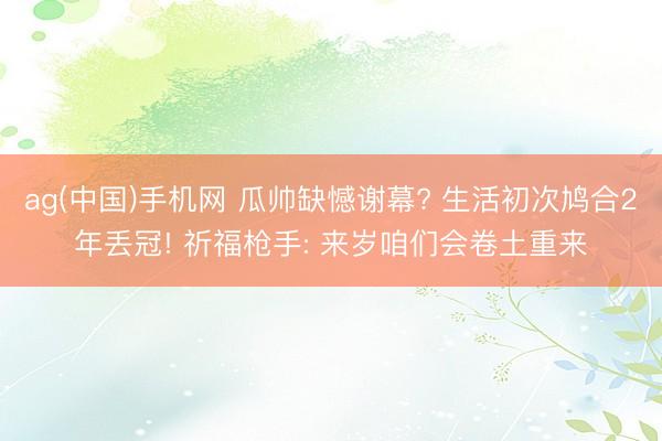 ag(中国)手机网 瓜帅缺憾谢幕? 生活初次鸠合2年丢冠! 祈福枪手: 来岁咱们会卷土重来
