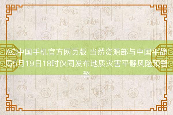 AG中国手机官方网页版 当然资源部与中国平静局5月19日18时伙同发布地质灾害平静风险预警