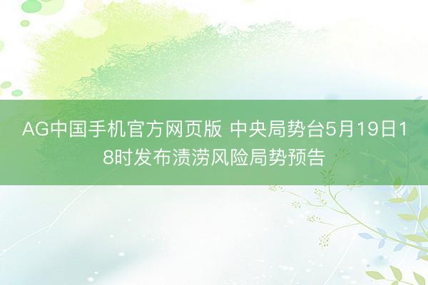 AG中国手机官方网页版 中央局势台5月19日18时发布渍涝风险局势预告