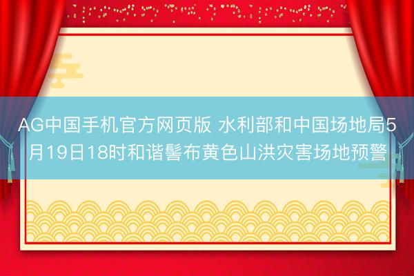 AG中国手机官方网页版 水利部和中国场地局5月19日18时和谐髻布黄色山洪灾害场地预警