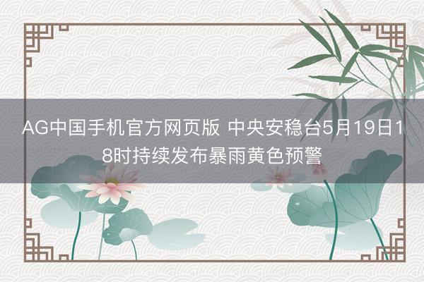 AG中国手机官方网页版 中央安稳台5月19日18时持续发布暴雨黄色预警