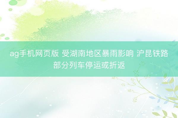 ag手机网页版 受湖南地区暴雨影响 沪昆铁路部分列车停运或折返