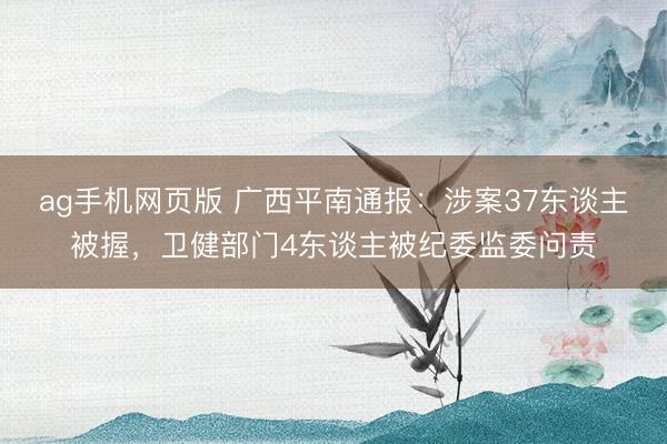 ag手机网页版 广西平南通报:涉案37东谈主被握,卫健部门4东谈主被纪委监委问责