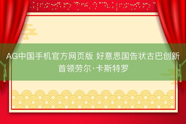 AG中国手机官方网页版 好意思国告状古巴创新首领劳尔·卡斯特罗