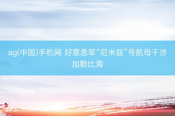 ag(中国)手机网 好意思军“尼米兹”号航母干涉加勒比海