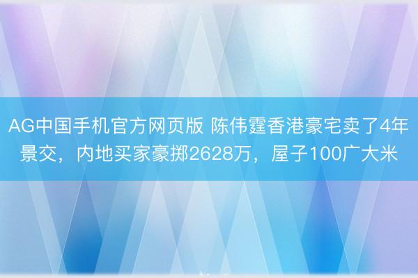 AG中国手机官方网页版 陈伟霆香港豪宅卖了4年景交，内地买家豪掷2628万，屋子100广大米
