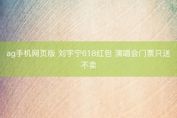 ag手机网页版 刘宇宁618红包 演唱会门票只送不卖