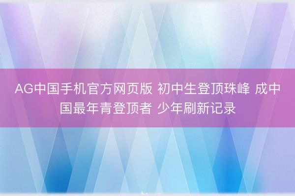 AG中国手机官方网页版 初中生登顶珠峰 成中国最年青登顶者 少年刷新记录