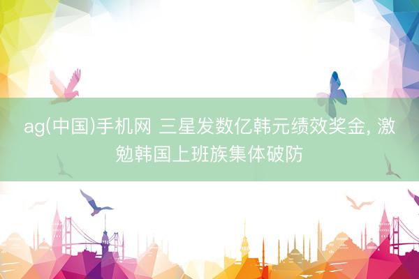 ag(中国)手机网 三星发数亿韩元绩效奖金， 激勉韩国上班族集体破防