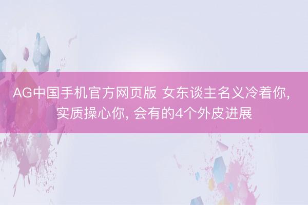 AG中国手机官方网页版 女东谈主名义冷着你, 实质操心你, 会有的4个外皮进展