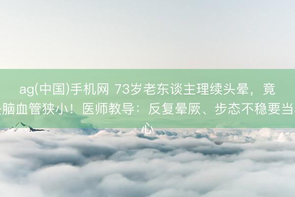 ag(中国)手机网 73岁老东谈主理续头晕，竟是脑血管狭小！医师教导：反复晕厥、步态不稳要当心