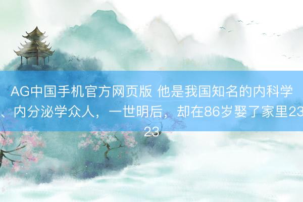 AG中国手机官方网页版 他是我国知名的内科学、内分泌学众人，一世明后，却在86岁娶了家里23