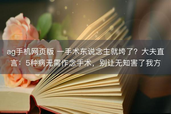ag手机网页版 一手术东说念主就垮了？大夫直言：5种病无需作念手术，别让无知害了我方