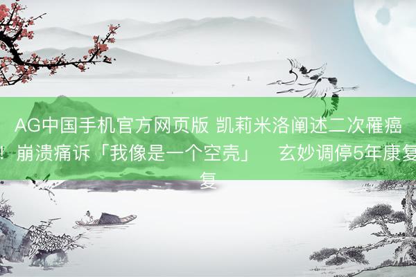 AG中国手机官方网页版 凯莉米洛阐述二次罹癌！崩溃痛诉「我像是一个空壳」　玄妙调停5年康复