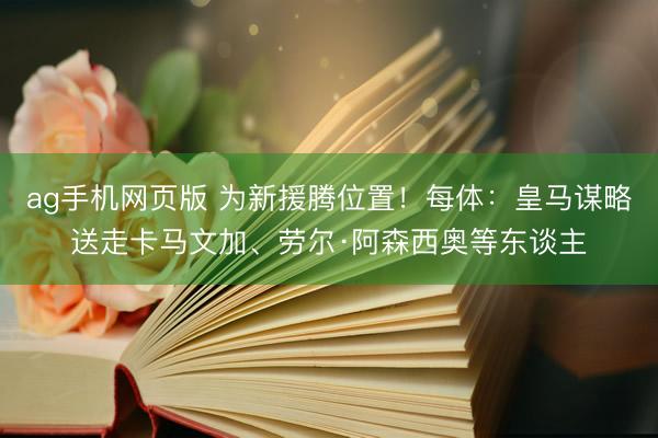 ag手机网页版 为新援腾位置！每体：皇马谋略送走卡马文加、劳尔·阿森西奥等东谈主