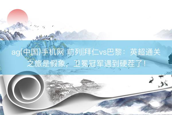 ag(中国)手机网 前列|拜仁vs巴黎：英超通关之旅是假象，卫冕冠军遇到硬茬了！