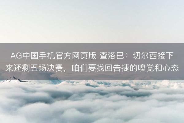 AG中国手机官方网页版 查洛巴:切尔西接下来还剩五场决赛,咱们要找回告捷的嗅觉和心态