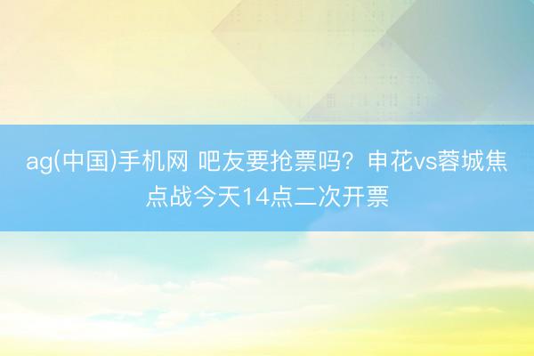 ag(中国)手机网 吧友要抢票吗？申花vs蓉城焦点战今天14点二次开票