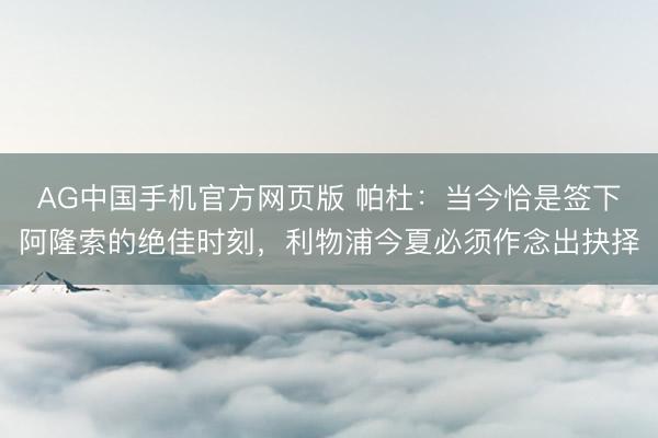 AG中国手机官方网页版 帕杜：当今恰是签下阿隆索的绝佳时刻，利物浦今夏必须作念出抉择