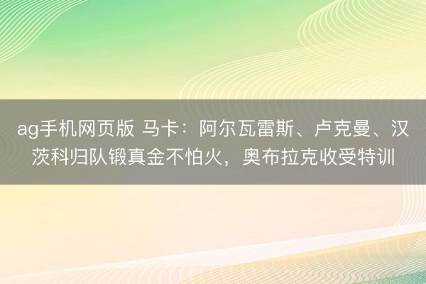ag手机网页版 马卡：阿尔瓦雷斯、卢克曼、汉茨科归队锻真金不怕火，奥布拉克收受特训