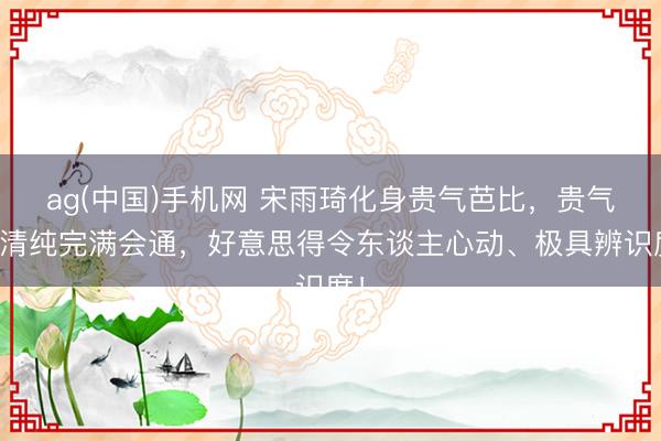 ag(中国)手机网 宋雨琦化身贵气芭比，贵气与清纯完满会通，好意思得令东谈主心动、极具辨识度！