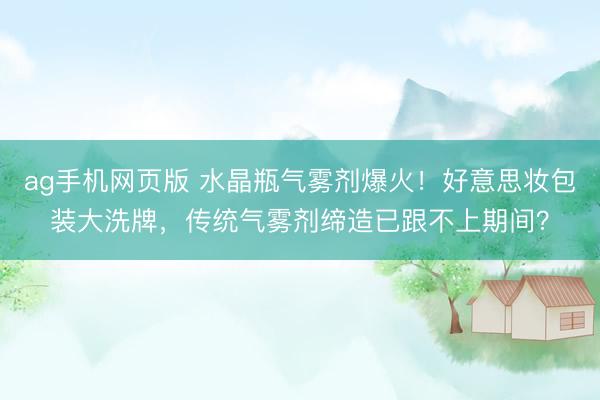 ag手机网页版 水晶瓶气雾剂爆火！好意思妆包装大洗牌，传统气雾剂缔造已跟不上期间？