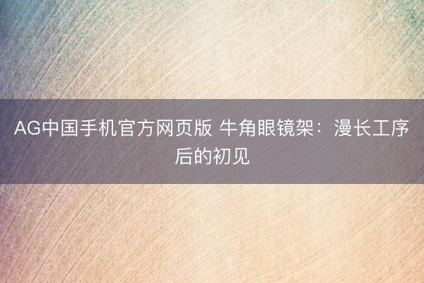 AG中国手机官方网页版 牛角眼镜架：漫长工序后的初见
