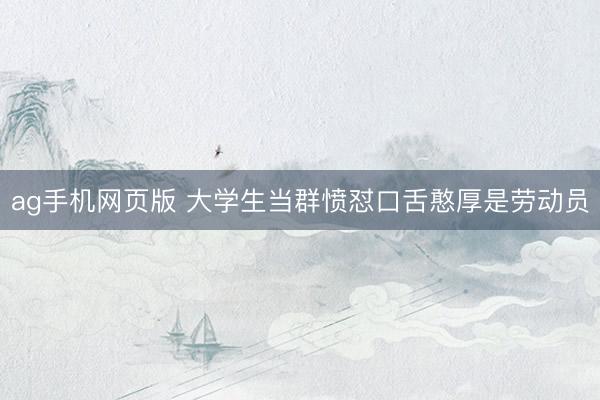 ag手机网页版 大学生当群愤怼口舌憨厚是劳动员