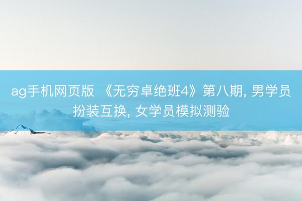 ag手机网页版 《无穷卓绝班4》第八期， 男学员扮装互换， 女学员模拟测验
