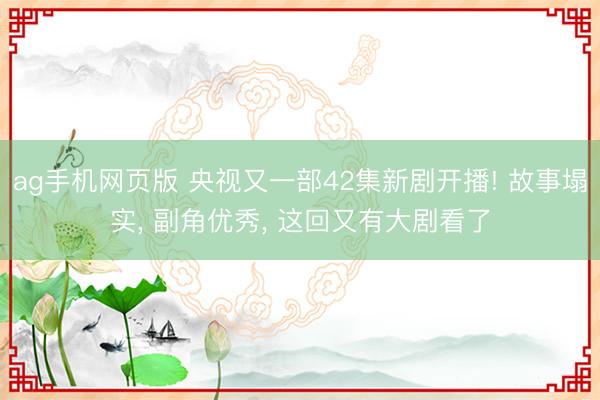 ag手机网页版 央视又一部42集新剧开播! 故事塌实， 副角优秀， 这回又有大剧看了