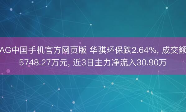 AG中国手机官方网页版 华骐环保跌2.64%， 成交额5748.27万元， 近3日主力净流入30.90万