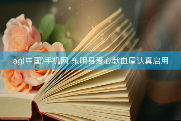 ag(中国)手机网 东明县爱心献血屋认真启用