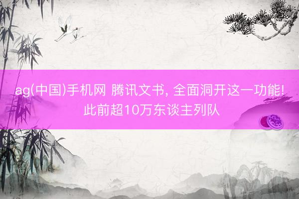 ag(中国)手机网 腾讯文书, 全面洞开这一功能! 此前超10万东谈主列队