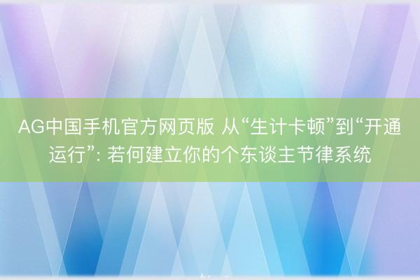 AG中国手机官方网页版 从“生计卡顿”到“开通运行”: 若何建立你的个东谈主节律系统