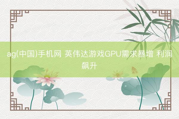 ag(中国)手机网 英伟达游戏GPU需求暴增 利润飙升