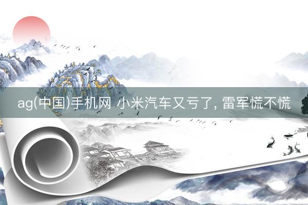 ag(中国)手机网 小米汽车又亏了, 雷军慌不慌