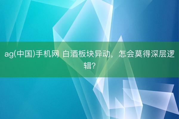 ag(中国)手机网 白酒板块异动，怎会莫得深层逻辑？