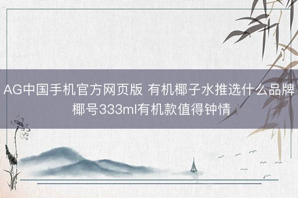 AG中国手机官方网页版 有机椰子水推选什么品牌 椰号333ml有机款值得钟情
