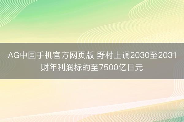AG中国手机官方网页版 野村上调2030至2031财年利润标的至7500亿日元