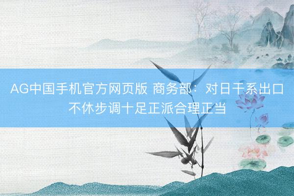 AG中国手机官方网页版 商务部：对日干系出口不休步调十足正派合理正当
