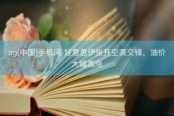 ag(中国)手机网 好意思伊张开空袭交锋，油价大幅高涨